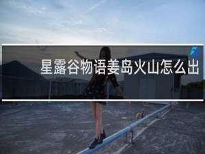 星露谷物语姜岛火山怎么出