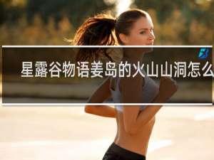 星露谷物语姜岛的火山山洞怎么进