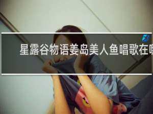 星露谷物语姜岛美人鱼唱歌在哪