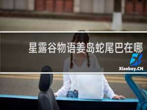 星露谷物语姜岛蛇尾巴在哪