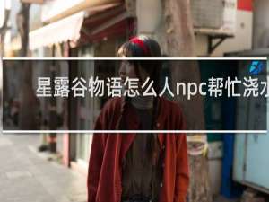 星露谷物语怎么人npc帮忙浇水