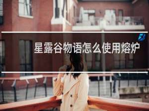 星露谷物语怎么使用熔炉