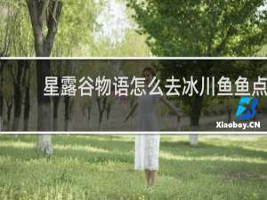 星露谷物语怎么去冰川鱼鱼点