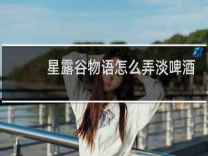 星露谷物语怎么弄淡啤酒