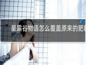 星露谷物语怎么覆盖原来的肥料