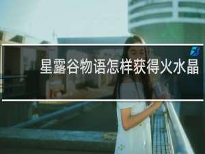 星露谷物语怎样获得火水晶