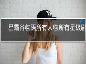 星露谷物语所有人物所有星级剧情