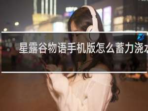 星露谷物语手机版怎么蓄力浇水