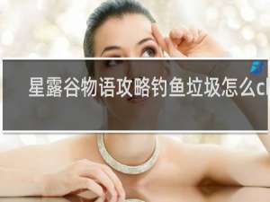 星露谷物语攻略钓鱼垃圾怎么chu