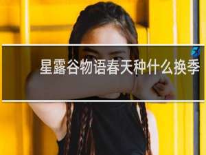 星露谷物语春天种什么换季