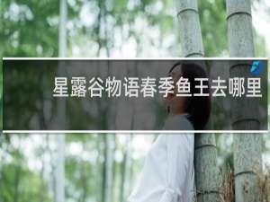 星露谷物语春季鱼王去哪里