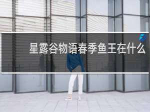 星露谷物语春季鱼王在什么