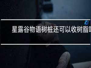 星露谷物语树桩还可以收树脂吗