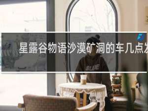 星露谷物语沙漠矿洞的车几点发