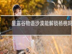 星露谷物语沙漠能解锁杨桃吗