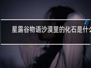 星露谷物语沙漠里的化石是什么