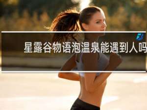 星露谷物语泡温泉能遇到人吗