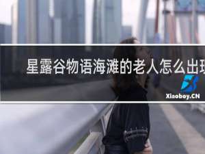 星露谷物语海滩的老人怎么出现