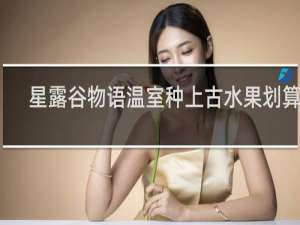 星露谷物语温室种上古水果划算吗