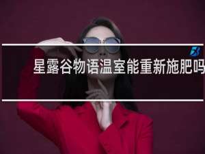 星露谷物语温室能重新施肥吗