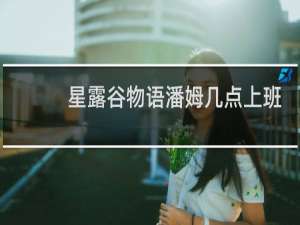 星露谷物语潘姆几点上班