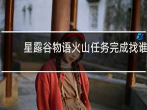 星露谷物语火山任务完成找谁