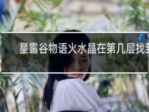 星露谷物语火水晶在第几层找到