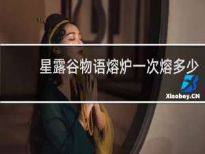 星露谷物语熔炉一次熔多少