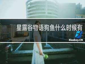星露谷物语狗鱼什么时候有