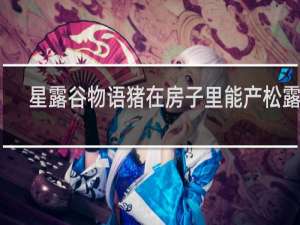 星露谷物语猪在房子里能产松露么