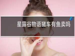 星露谷物语猪车有鱼卖吗