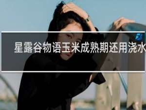 星露谷物语玉米成熟期还用浇水吗