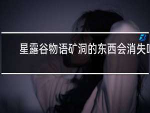 星露谷物语矿洞的东西会消失吗