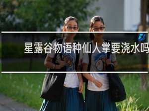 星露谷物语种仙人掌要浇水吗