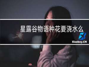 星露谷物语种花要浇水么