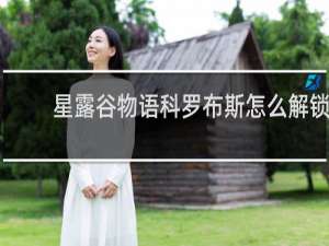 星露谷物语科罗布斯怎么解锁