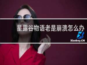 星露谷物语老是崩溃怎么办