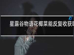 星露谷物语花椰菜能反复收获吗