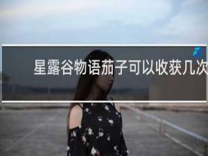 星露谷物语茄子可以收获几次