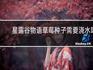 星露谷物语草莓种子需要浇水吗