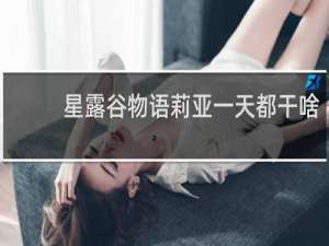 星露谷物语莉亚一天都干啥