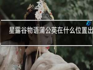星露谷物语蒲公英在什么位置出现