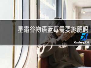 星露谷物语蓝莓需要施肥吗