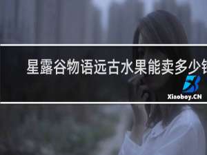 星露谷物语远古水果能卖多少钱