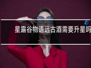 星露谷物语远古酒需要升星吗