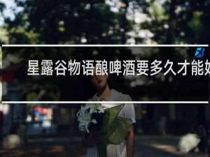 星露谷物语酿啤酒要多久才能好