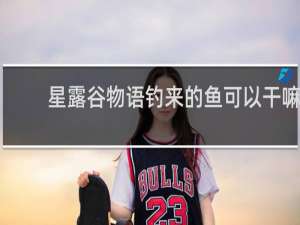 星露谷物语钓来的鱼可以干嘛