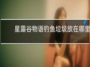 星露谷物语钓鱼垃圾放在哪里