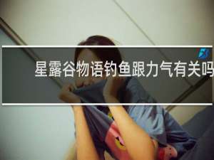 星露谷物语钓鱼跟力气有关吗