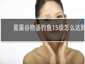 星露谷物语钓鱼15级怎么达到